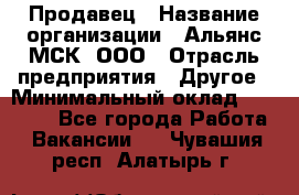 Продавец › Название организации ­ Альянс-МСК, ООО › Отрасль предприятия ­ Другое › Минимальный оклад ­ 25 000 - Все города Работа » Вакансии   . Чувашия респ.,Алатырь г.